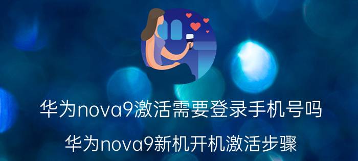 华为nova9激活需要登录手机号吗 华为nova9新机开机激活步骤？